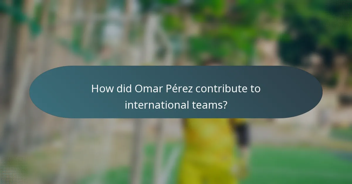 How did Omar Pérez contribute to international teams?